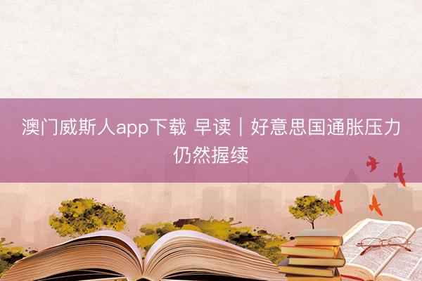 澳门威斯人app下载 早读｜好意思国通胀压力仍然握续