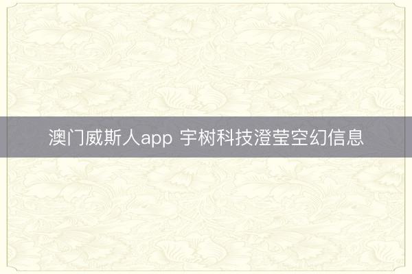 澳门威斯人app 宇树科技澄莹空幻信息