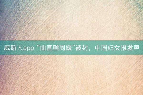 威斯人app “曲直颠周媛”被封，中国妇女报发声