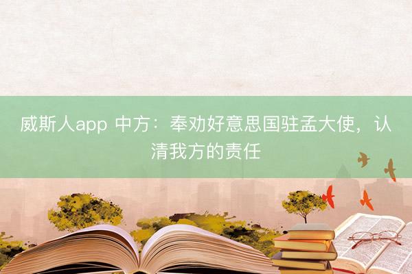 威斯人app 中方：奉劝好意思国驻孟大使，认清我方的责任