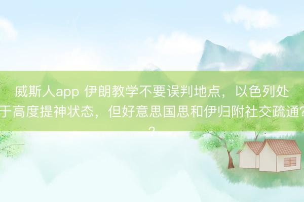 威斯人app 伊朗教学不要误判地点，以色列处于高度提神状态，但好意思国思和伊归附社交疏通？