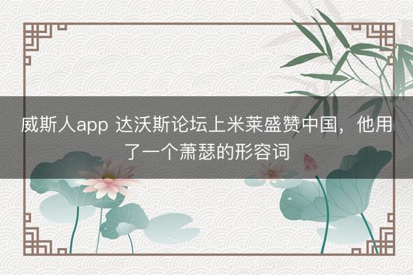 威斯人app 达沃斯论坛上米莱盛赞中国，他用了一个萧瑟的形容词