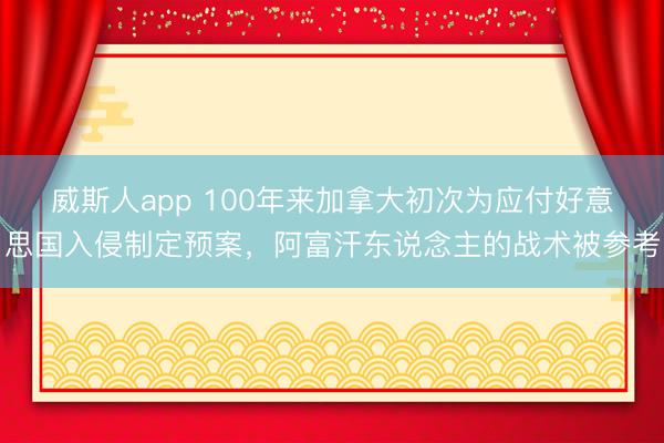 威斯人app 100年来加拿大初次为应付好意思国入侵制定预案，阿富汗东说念主的战术被参考