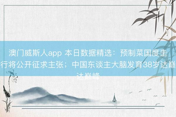 澳门威斯人app 本日数据精选：预制菜国度圭臬行将公开征求主张；中国东谈主大脑发育38岁达巅峰