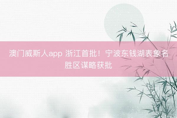 澳门威斯人app 浙江首批！宁波东钱湖表象名胜区谋略获批