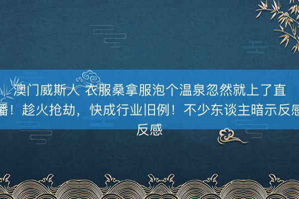 澳门威斯人 衣服桑拿服泡个温泉忽然就上了直播！趁火抢劫，快成行业旧例！不少东谈主暗示反感