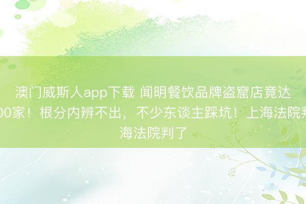 澳门威斯人app下载 闻明餐饮品牌盗窟店竟达1300家！根分内辨不出，不少东谈主踩坑！上海法院判了