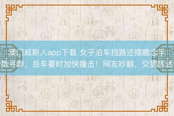 澳门威斯人app下载 女子泊车挡路还摆瞻念手势寻衅，后车霎时加快撞击！网友吵翻，交警陈述