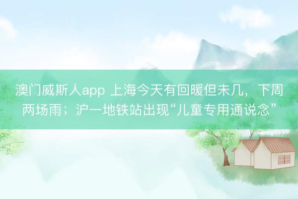 澳门威斯人app 上海今天有回暖但未几，下周两场雨；沪一地铁站出现“儿童专用通说念”