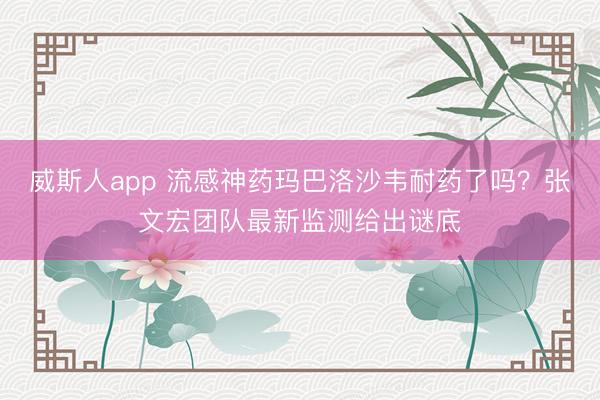 威斯人app 流感神药玛巴洛沙韦耐药了吗？张文宏团队最新监测给出谜底