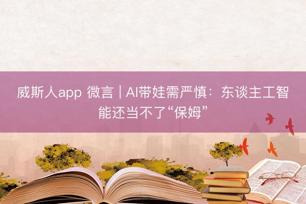 威斯人app 微言 | AI带娃需严慎：东谈主工智能还当不了“保姆”