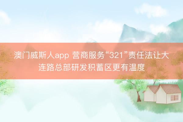 澳门威斯人app 营商服务“321”责任法让大连路总部研发积蓄区更有温度