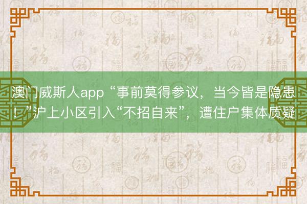 澳门威斯人app “事前莫得参议，当今皆是隐患！”沪上小区引入“不招自来”，遭住户集体质疑