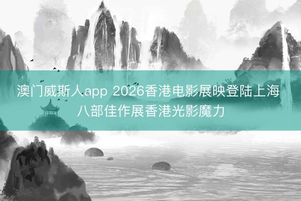 澳门威斯人app 2026香港电影展映登陆上海 八部佳作展香港光影魔力