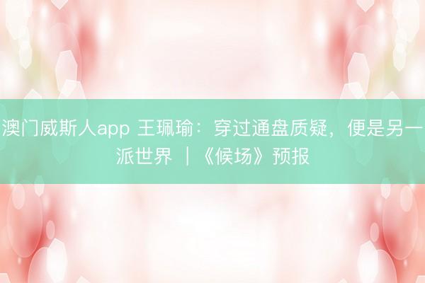 澳门威斯人app 王珮瑜：穿过通盘质疑，便是另一派世界  | 《候场》预报