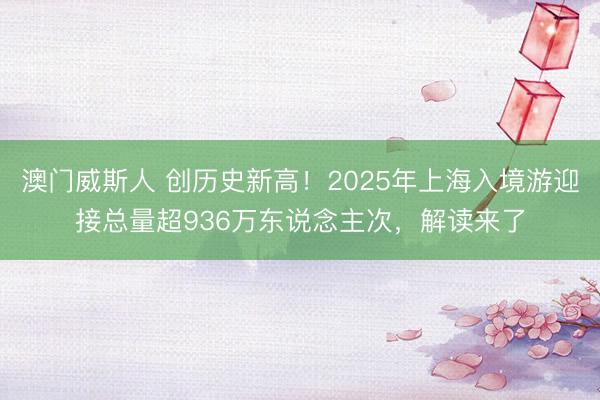 澳门威斯人 创历史新高！2025年上海入境游迎接总量超936万东说念主次，解读来了