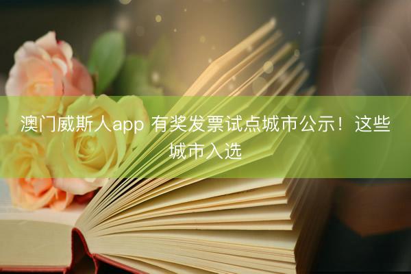 澳门威斯人app 有奖发票试点城市公示！这些城市入选