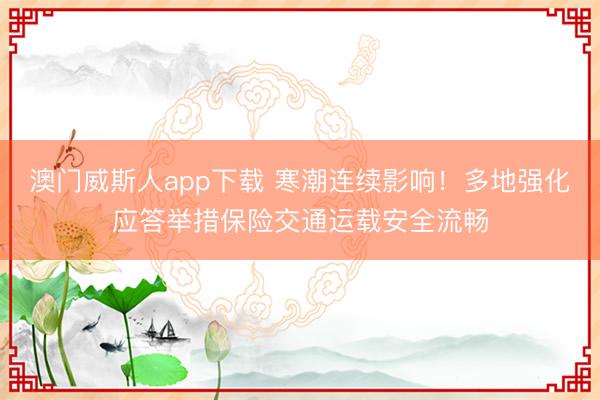 澳门威斯人app下载 寒潮连续影响！多地强化应答举措保险交通运载安全流畅