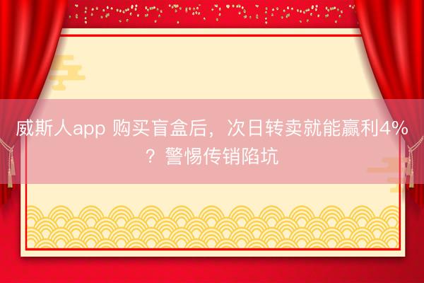 威斯人app 购买盲盒后，次日转卖就能赢利4%？警惕传销陷坑