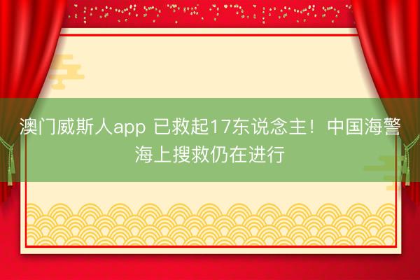 澳门威斯人app 已救起17东说念主！中国海警海上搜救仍在进行