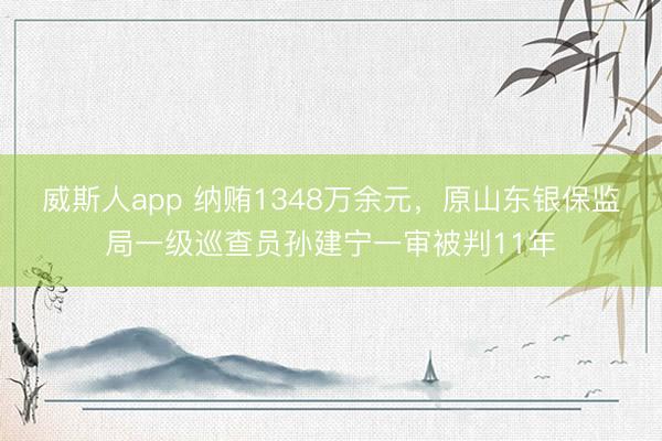 威斯人app 纳贿1348万余元，原山东银保监局一级巡查员孙建宁一审被判11年