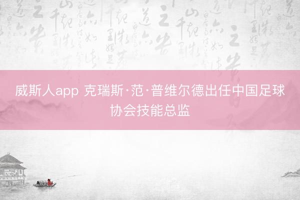 威斯人app 克瑞斯·范·普维尔德出任中国足球协会技能总监