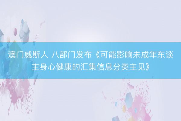 澳门威斯人 八部门发布《可能影响未成年东谈主身心健康的汇集信息分类主见》