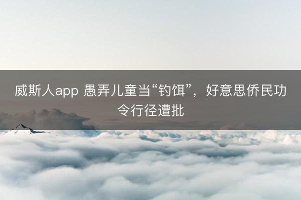 威斯人app 愚弄儿童当“钓饵”，好意思侨民功令行径遭批
