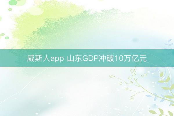 威斯人app 山东GDP冲破10万亿元