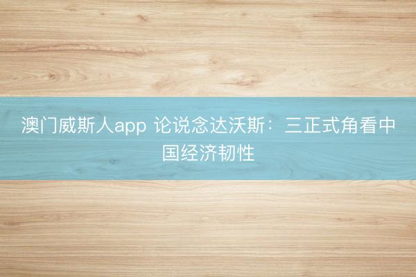 澳门威斯人app 论说念达沃斯：三正式角看中国经济韧性