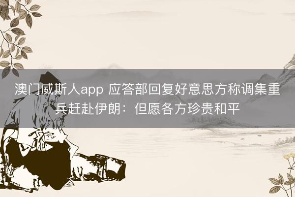 澳门威斯人app 应答部回复好意思方称调集重兵赶赴伊朗：但愿各方珍贵和平