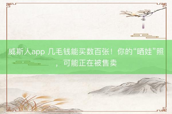 威斯人app 几毛钱能买数百张！你的“晒娃”照，可能正在被售卖