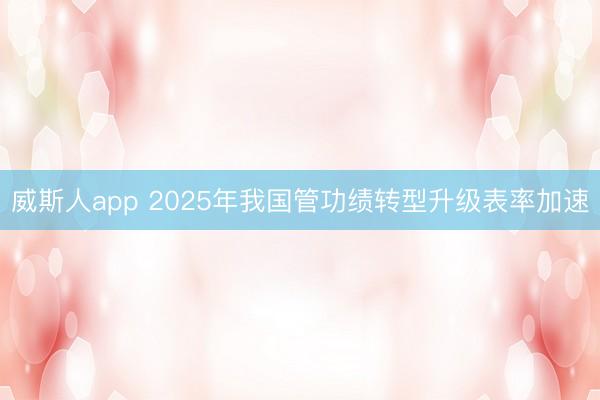 威斯人app 2025年我国管功绩转型升级表率加速