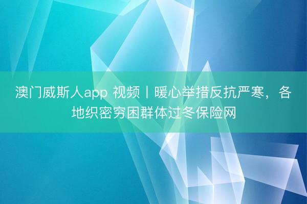 澳门威斯人app 视频丨暖心举措反抗严寒，各地织密穷困群体过冬保险网