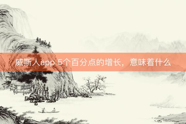 威斯人app 5个百分点的增长，意味着什么