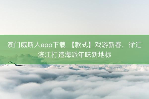澳门威斯人app下载 【款式】戏游新春，徐汇滨江打造海派年味新地标