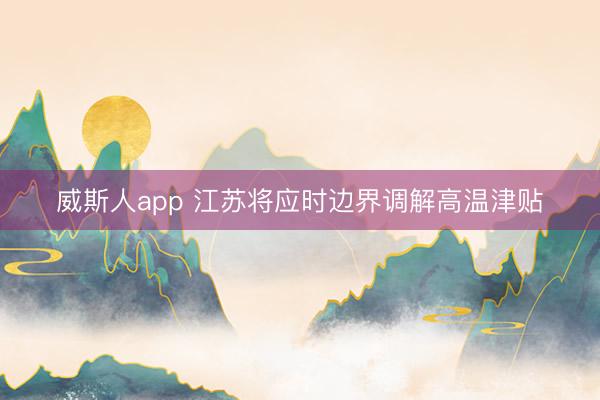 威斯人app 江苏将应时边界调解高温津贴