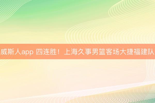 威斯人app 四连胜！上海久事男篮客场大捷福建队