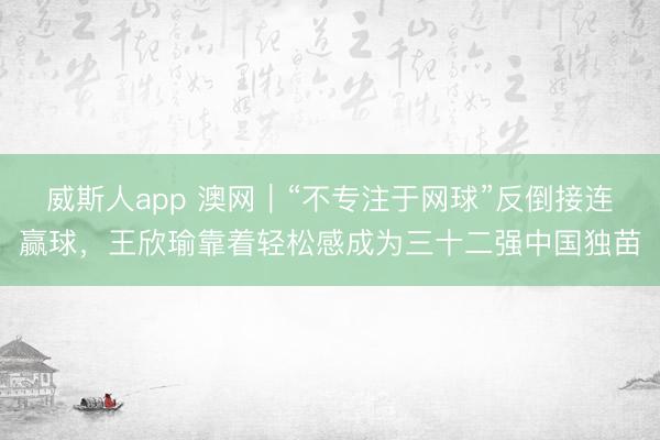 威斯人app 澳网｜“不专注于网球”反倒接连赢球，王欣瑜靠着轻松感成为三十二强中国独苗