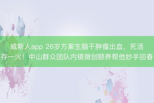 威斯人app 26岁方案生脑干肿瘤出血，死活存一火！中山群众团队内镜微创颐养帮他妙手回春
