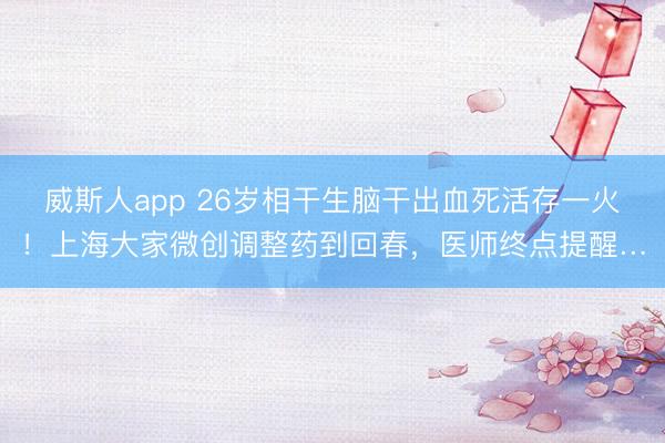 威斯人app 26岁相干生脑干出血死活存一火！上海大家微创调整药到回春，医师终点提醒…