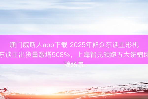 澳门威斯人app下载 2025年群众东谈主形机器东谈主出货量激增508%，上海智元领跑五大诳骗场景