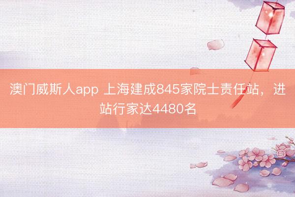 澳门威斯人app 上海建成845家院士责任站，进站行家达4480名