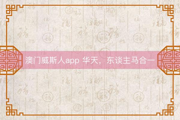 澳门威斯人app 华天，东谈主马合一