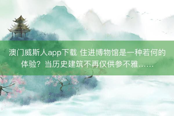 澳门威斯人app下载 住进博物馆是一种若何的体验？当历史建筑不再仅供参不雅……