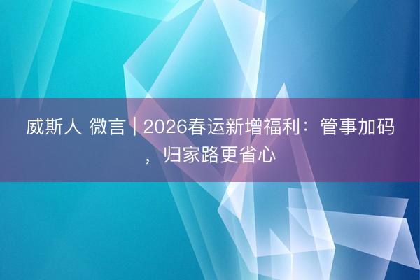 威斯人 微言 | 2026春运新增福利：管事加码，归家路更省心