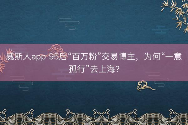 威斯人app 95后“百万粉”交易博主，为何“一意孤行”去上海？