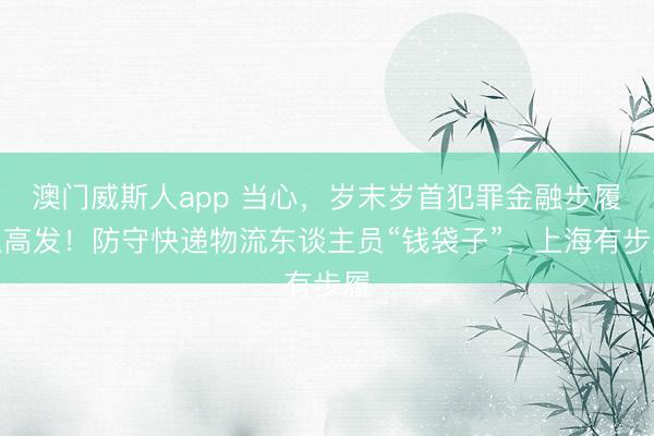 澳门威斯人app 当心，岁末岁首犯罪金融步履正高发！防守快递物流东谈主员“钱袋子”，上海有步履