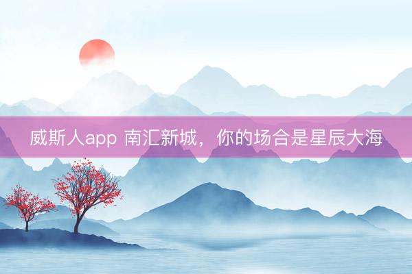 威斯人app 南汇新城，你的场合是星辰大海