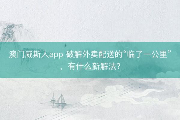 澳门威斯人app 破解外卖配送的“临了一公里”，有什么新解法？